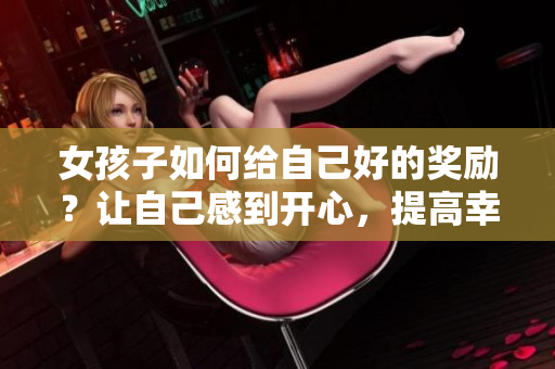 女孩子如何給自己好的獎勵？讓自己感到開心，提高幸福指數(shù)