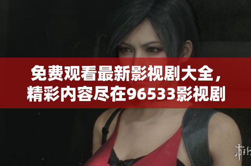 免費觀看最新影視劇大全，精彩內(nèi)容盡在96533影視劇
