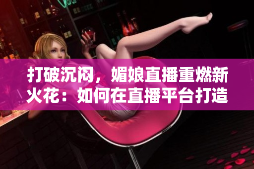 打破沉悶，媚娘直播重燃新火花：如何在直播平臺打造個人品牌并獲得成功？