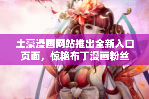 土豪漫畫網(wǎng)站推出全新入口頁面，驚艷布丁漫畫粉絲