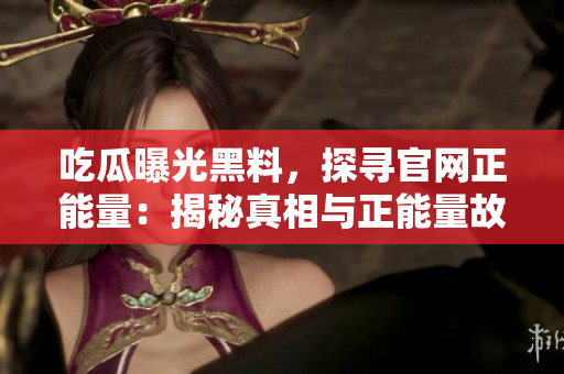 吃瓜曝光黑料，探尋官網正能量：揭秘真相與正能量故事