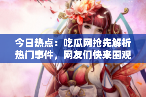今日熱點：吃瓜網(wǎng)搶先解析熱門事件，網(wǎng)友們快來圍觀最新大瓜 