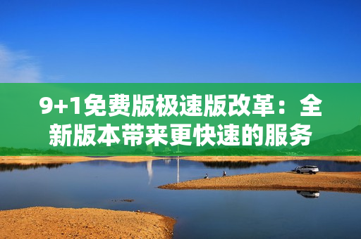 9+1免費(fèi)版極速版改革：全新版本帶來更快速的服務(wù)