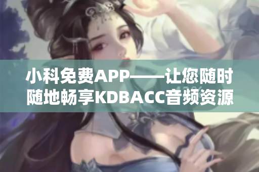 小科免費(fèi)APP——讓您隨時(shí)隨地暢享KDBACC音頻資源