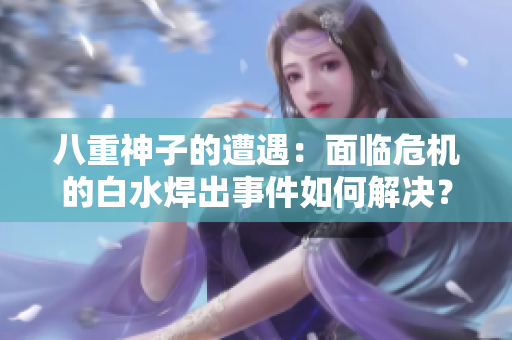 八重神子的遭遇：面臨危機的白水焊出事件如何解決？