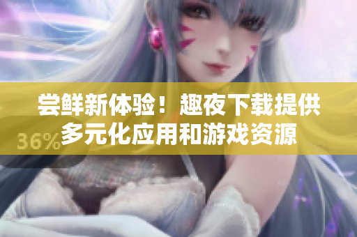 嘗鮮新體驗！趣夜下載提供多元化應(yīng)用和游戲資源