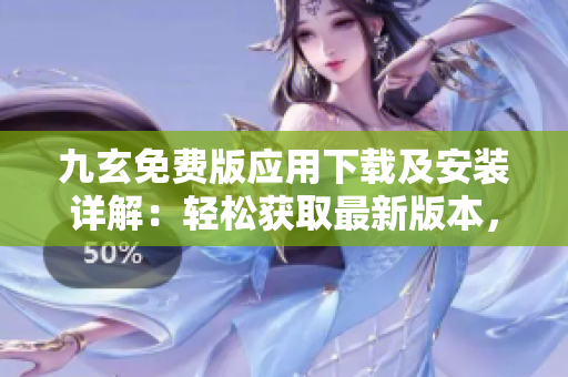 九玄免費版應(yīng)用下載及安裝詳解：輕松獲取最新版本，快速上手操作指南