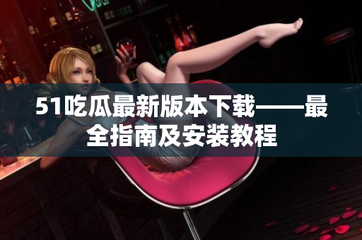51吃瓜最新版本下載——最全指南及安裝教程