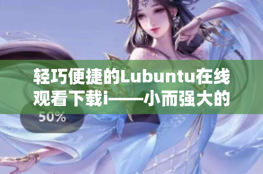 輕巧便捷的Lubuntu在線觀看下載i——小而強(qiáng)大的操作系統(tǒng)特色