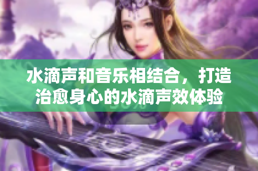 水滴聲和音樂相結(jié)合，打造治愈身心的水滴聲效體驗