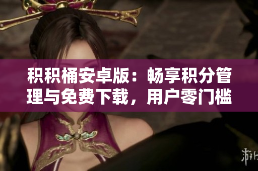 積積桶安卓版：暢享積分管理與免費下載，用戶零門檻參與
