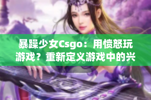 暴躁少女Csgo：用憤怒玩游戲？重新定義游戲中的興奮與挑戰(zhàn)
