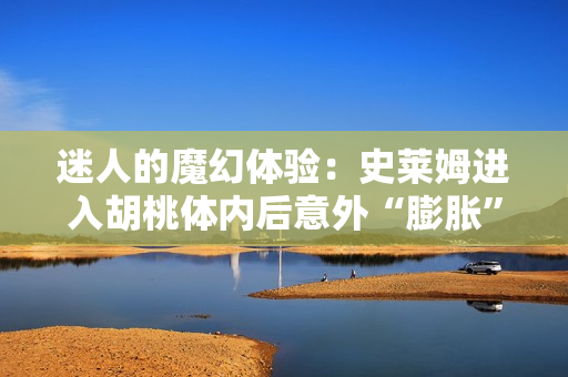 迷人的魔幻體驗(yàn)：史萊姆進(jìn)入胡桃體內(nèi)后意外“膨脹”