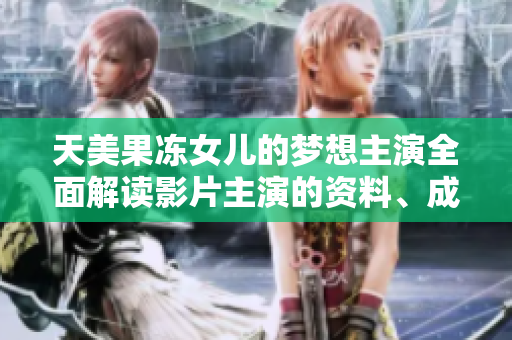 天美果凍女兒的夢想主演全面解讀影片主演的資料、成就和背后故事