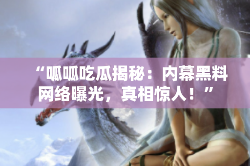 “呱呱吃瓜揭秘：內(nèi)幕黑料網(wǎng)絡(luò)曝光，真相驚人！”