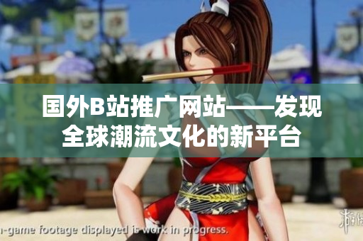 國外B站推廣網(wǎng)站——發(fā)現(xiàn)全球潮流文化的新平臺