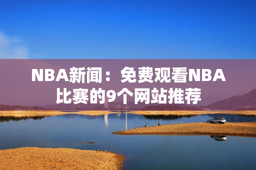 NBA新聞：免費觀看NBA比賽的9個網(wǎng)站推薦