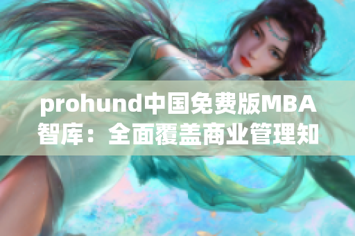 prohund中國免費版MBA智庫：全面覆蓋商業(yè)管理知識、助你事業(yè)飛速發(fā)展