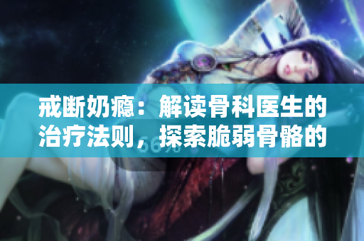 戒斷奶癮：解讀骨科醫(yī)生的治療法則，探索脆弱骨骼的救贖之道