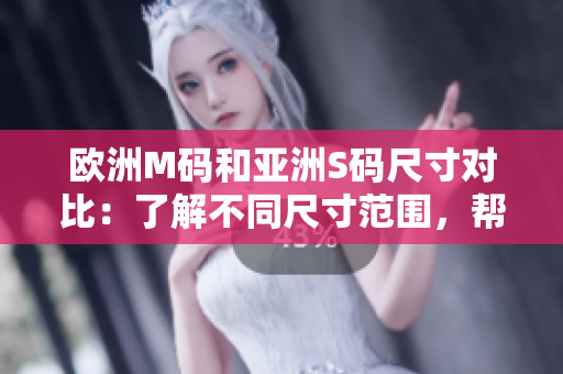 歐洲M碼和亞洲S碼尺寸對(duì)比：了解不同尺寸范圍，幫你選擇合適的服裝大小