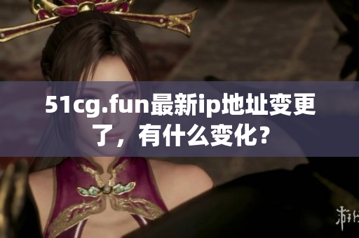51cg.fun最新ip地址變更了，有什么變化？