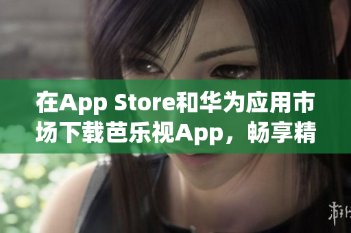 在App Store和華為應(yīng)用市場(chǎng)下載芭樂(lè)視App，暢享精彩影視內(nèi)容