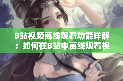 B站視頻離線觀看功能詳解：如何在B站中離線觀看視頻？