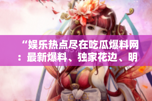 “娛樂(lè)熱點(diǎn)盡在吃瓜爆料網(wǎng)：最新爆料、獨(dú)家花邊、明星內(nèi)幕揭秘！趕快來(lái)看！”