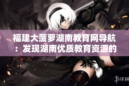 福建大菠蘿湖南教育網(wǎng)導(dǎo)航：發(fā)現(xiàn)湖南優(yōu)質(zhì)教育資源的綜合指南
