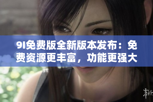 9I免費(fèi)版全新版本發(fā)布：免費(fèi)資源更豐富，功能更強(qiáng)大