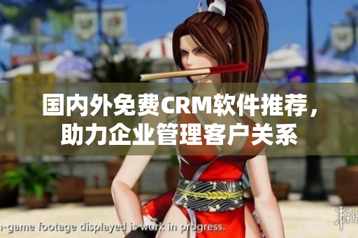 國內(nèi)外免費CRM軟件推薦，助力企業(yè)管理客戶關系