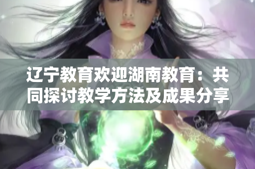 遼寧教育歡迎湖南教育：共同探討教學(xué)方法及成果分享