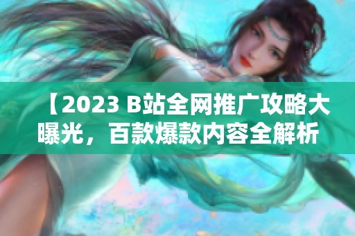 【2023 B站全網(wǎng)推廣攻略大曝光，百款爆款內(nèi)容全解析！】