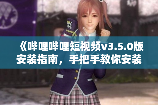 《嗶哩嗶哩短視頻v3.5.0版安裝指南，手把手教你安裝，輕松享受精彩內(nèi)容! 》