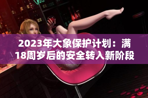 2023年大象保護(hù)計(jì)劃：滿18周歲后的安全轉(zhuǎn)入新階段