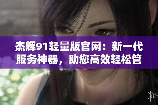 杰輝91輕量版官網(wǎng)：新一代服務(wù)神器，助您高效輕松管理