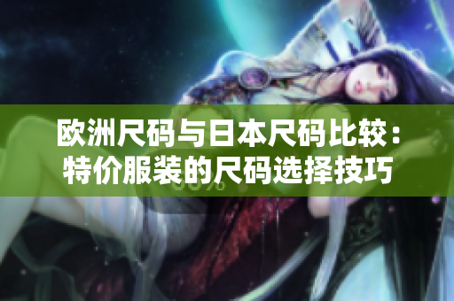 歐洲尺碼與日本尺碼比較：特價(jià)服裝的尺碼選擇技巧