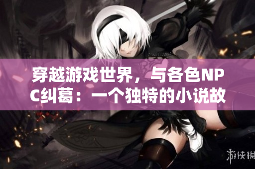 穿越游戲世界，與各色NPC糾葛：一個(gè)獨(dú)特的小說(shuō)故事