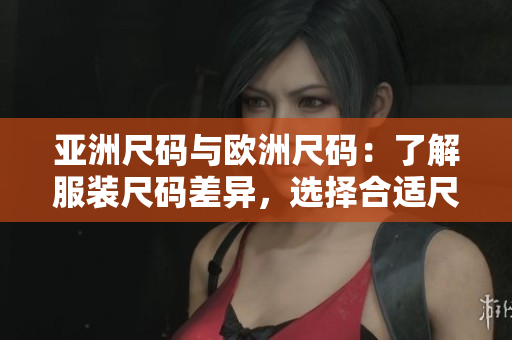 亞洲尺碼與歐洲尺碼：了解服裝尺碼差異，選擇合適尺碼穿衣更舒適