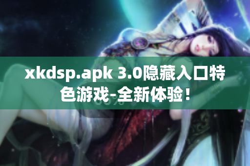 xkdsp.apk 3.0隱藏入口特色游戲-全新體驗！