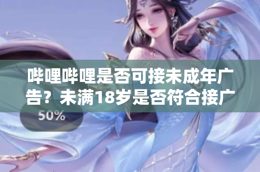嗶哩嗶哩是否可接未成年廣告？未滿18歲是否符合接廣告資格？