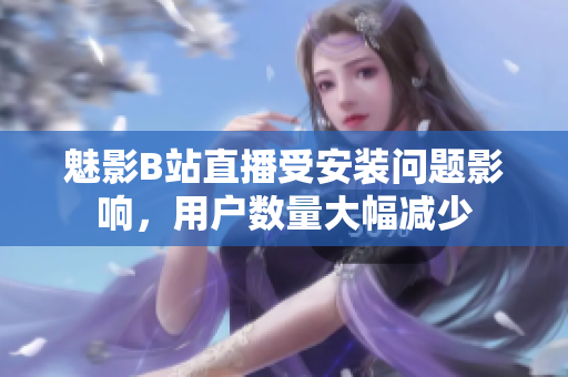 魅影B站直播受安裝問(wèn)題影響，用戶數(shù)量大幅減少