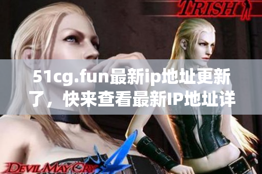 51cg.fun最新ip地址更新了，快來(lái)查看最新IP地址詳情!