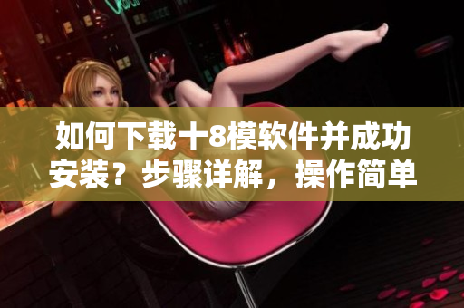 如何下載十8模軟件并成功安裝？步驟詳解，操作簡單易懂