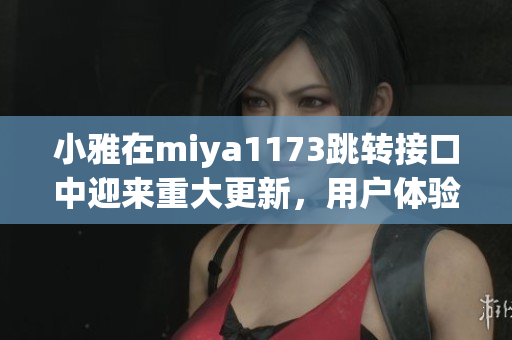 小雅在miya1173跳轉(zhuǎn)接口中迎來重大更新，用戶體驗(yàn)再升級