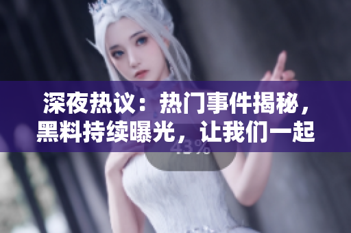 深夜熱議：熱門事件揭秘，黑料持續(xù)曝光，讓我們一起跟進(jìn)最新瓜聞