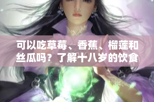 可以吃草莓、香蕉、榴蓮和絲瓜嗎？了解十八歲的飲食需求