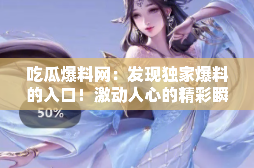 吃瓜爆料網(wǎng)：發(fā)現(xiàn)獨家爆料的入口！激動人心的精彩瞬間盡在其中