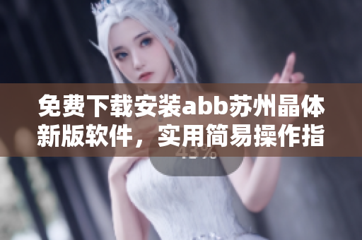 免費下載安裝abb蘇州晶體新版軟件，實用簡易操作指南及使用技巧詳解