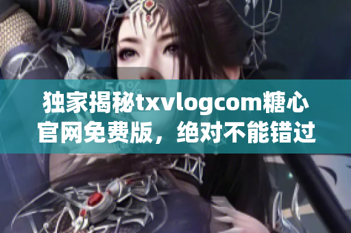 獨家揭秘txvlogcom糖心官網(wǎng)免費版，絕對不能錯過的優(yōu)勢!